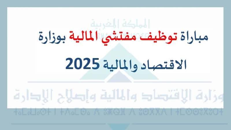 إعلان وزارة الاقتصاد والمالية عن مباراة توظيف مفتشي المالية برسم سنة 2025.