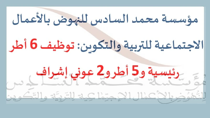 مؤسسة محمد السادس للنهوض بالأعمال الاجتماعية للتربية والتكوين: توظيف 6 أطر رئيسية و5 أطر و2 عوني إشراف