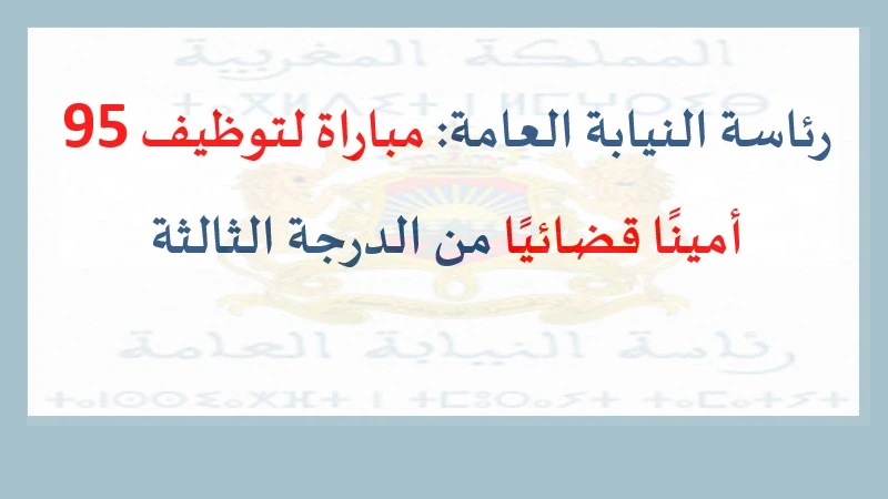 الوظيفة: رئاسة النيابة العامة: مباراة لتوظيف 95 أمينًا قضائيًا من الدرجة الثالثة